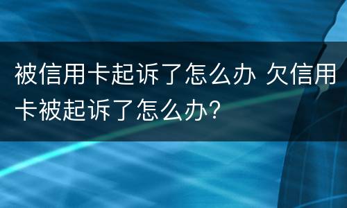 被信用卡起诉了怎么办 欠信用卡被起诉了怎么办?