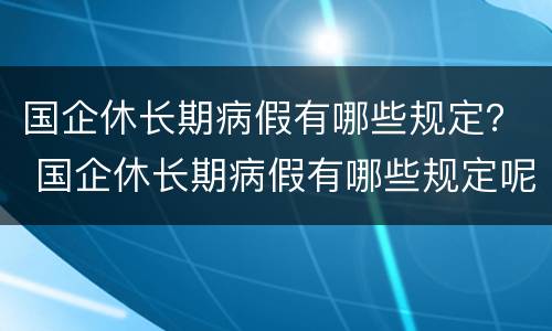 国企休长期病假有哪些规定？ 国企休长期病假有哪些规定呢