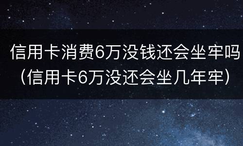 信用卡消费6万没钱还会坐牢吗（信用卡6万没还会坐几年牢）