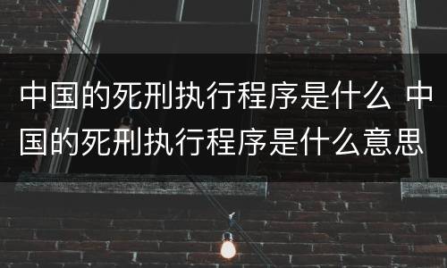 中国的死刑执行程序是什么 中国的死刑执行程序是什么意思
