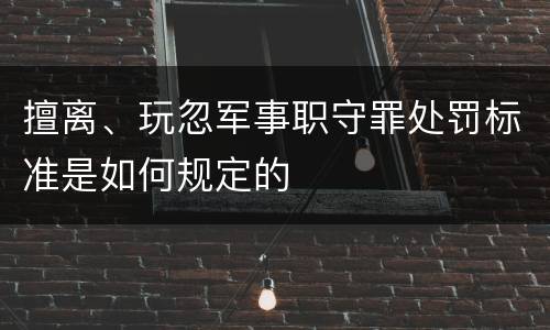 擅离、玩忽军事职守罪处罚标准是如何规定的