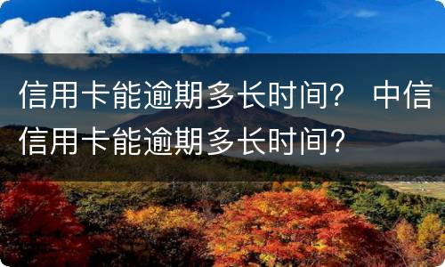 信用卡能逾期多长时间？ 中信信用卡能逾期多长时间?