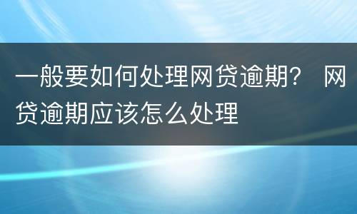 一般要如何处理网贷逾期？ 网贷逾期应该怎么处理