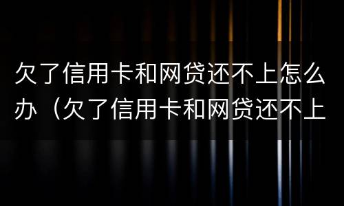 欠了信用卡和网贷还不上怎么办（欠了信用卡和网贷还不上怎么办呢）