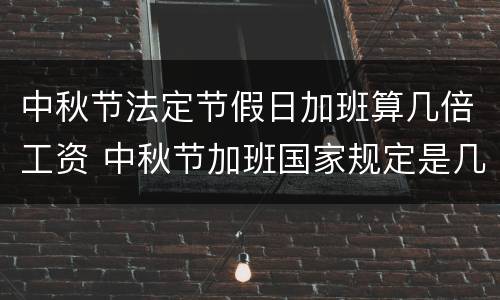 中秋节法定节假日加班算几倍工资 中秋节加班国家规定是几倍