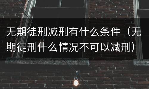 无期徒刑减刑有什么条件（无期徒刑什么情况不可以减刑）