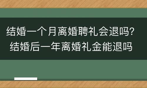 结婚一个月离婚聘礼会退吗？ 结婚后一年离婚礼金能退吗