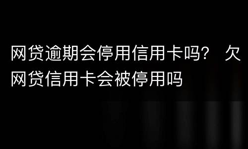 网贷逾期会停用信用卡吗？ 欠网贷信用卡会被停用吗