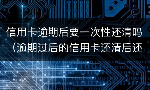 信用卡逾期后要一次性还清吗（逾期过后的信用卡还清后还可以使用么）