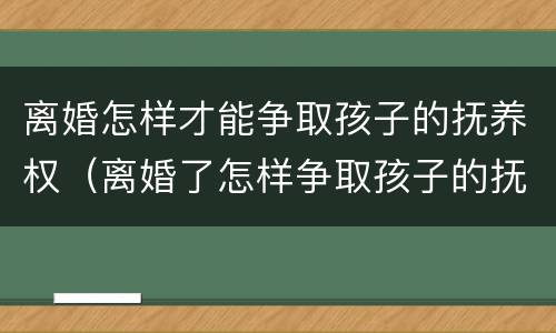 离婚怎样才能争取孩子的抚养权（离婚了怎样争取孩子的抚养权）