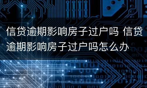 信贷逾期影响房子过户吗 信贷逾期影响房子过户吗怎么办