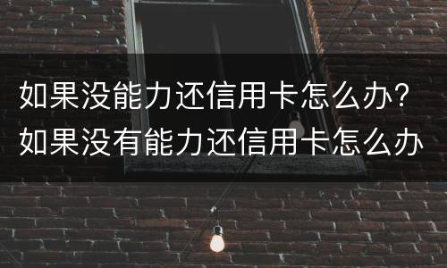 如果没能力还信用卡怎么办? 如果没有能力还信用卡怎么办