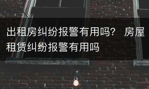 出租房纠纷报警有用吗？ 房屋租赁纠纷报警有用吗