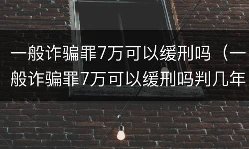 一般诈骗罪7万可以缓刑吗（一般诈骗罪7万可以缓刑吗判几年）
