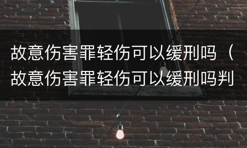 故意伤害罪轻伤可以缓刑吗（故意伤害罪轻伤可以缓刑吗判多少年）