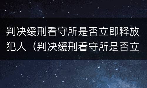 判决缓刑看守所是否立即释放犯人（判决缓刑看守所是否立即释放犯人）