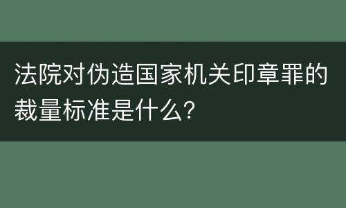 法院对伪造国家机关印章罪的裁量标准是什么？