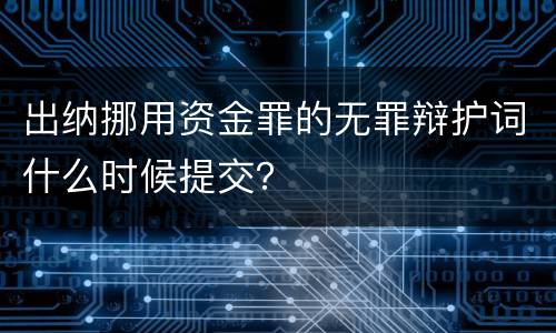 出纳挪用资金罪的无罪辩护词什么时候提交？