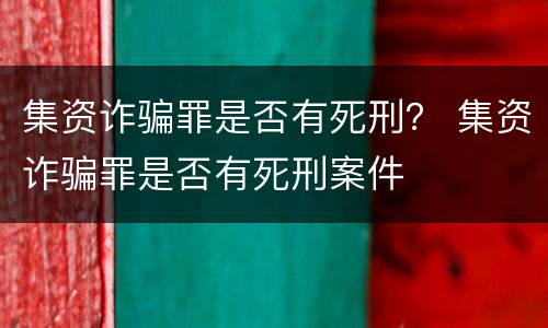 集资诈骗罪是否有死刑？ 集资诈骗罪是否有死刑案件