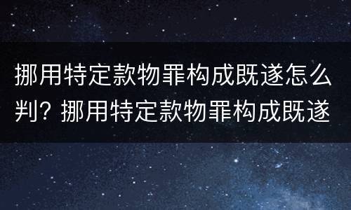 挪用特定款物罪构成既遂怎么判? 挪用特定款物罪构成既遂怎么判