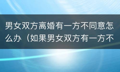 男女双方离婚有一方不同意怎么办（如果男女双方有一方不同意离婚怎么办）