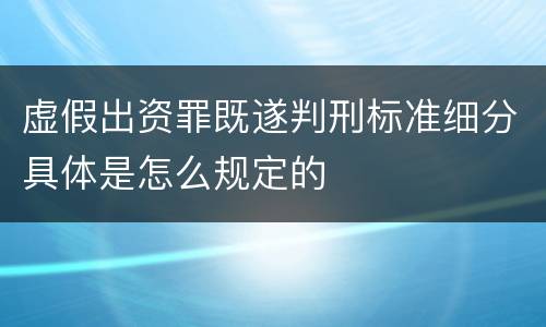 虚假出资罪既遂判刑标准细分具体是怎么规定的
