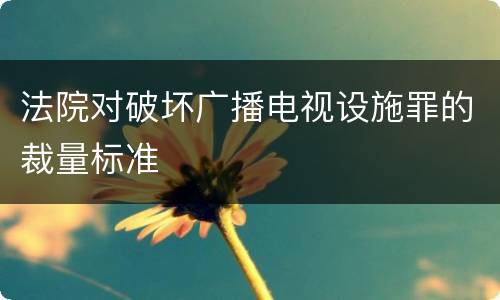 法院对破坏广播电视设施罪的裁量标准