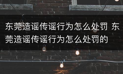 东莞造谣传谣行为怎么处罚 东莞造谣传谣行为怎么处罚的