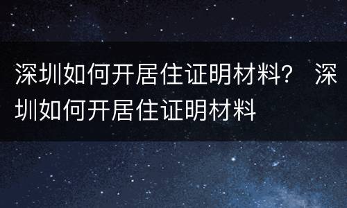 深圳如何开居住证明材料？ 深圳如何开居住证明材料