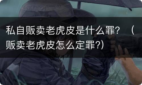私自贩卖老虎皮是什么罪？（贩卖老虎皮怎么定罪?）