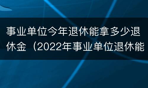 事业单位今年退休能拿多少退休金（2022年事业单位退休能领多少钱）