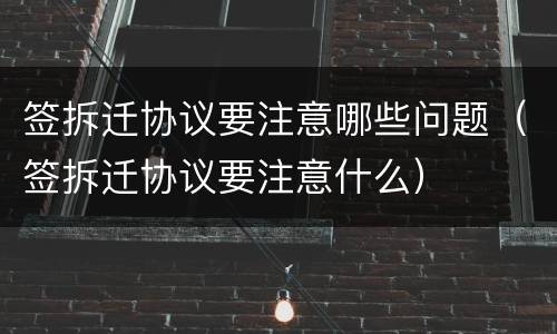 签拆迁协议要注意哪些问题（签拆迁协议要注意什么）