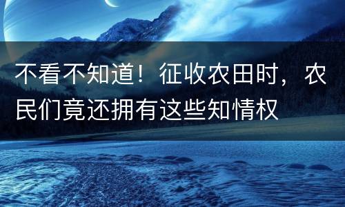 不看不知道！征收农田时，农民们竟还拥有这些知情权
