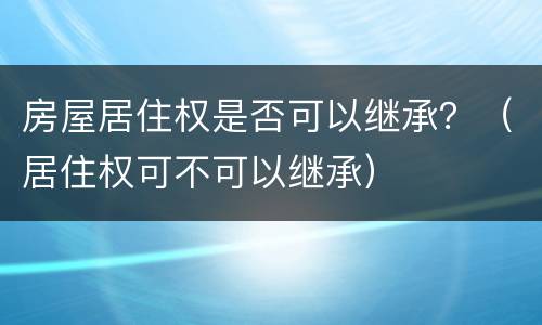 房屋居住权是否可以继承？（居住权可不可以继承）