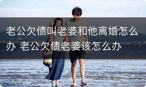 老公欠债叫老婆和他离婚怎么办 老公欠债老婆该怎么办