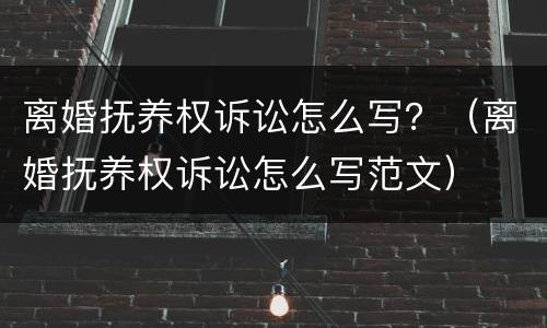 离婚抚养权诉讼怎么写？（离婚抚养权诉讼怎么写范文）
