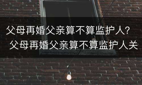 父母再婚父亲算不算监护人？ 父母再婚父亲算不算监护人关系