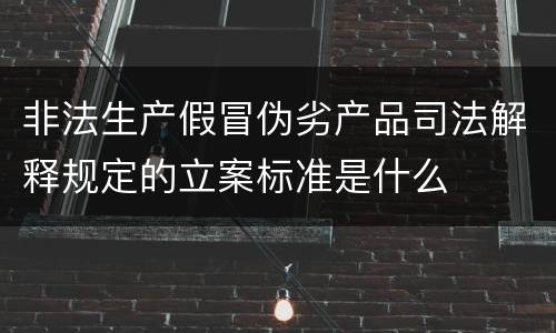 非法生产假冒伪劣产品司法解释规定的立案标准是什么