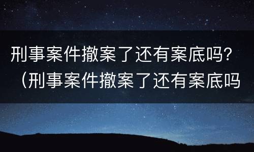 刑事案件撤案了还有案底吗？（刑事案件撤案了还有案底吗怎么办）