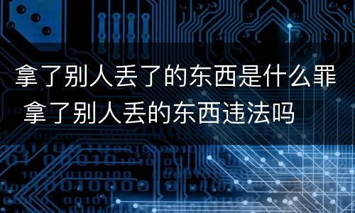 拿了别人丢了的东西是什么罪 拿了别人丢的东西违法吗