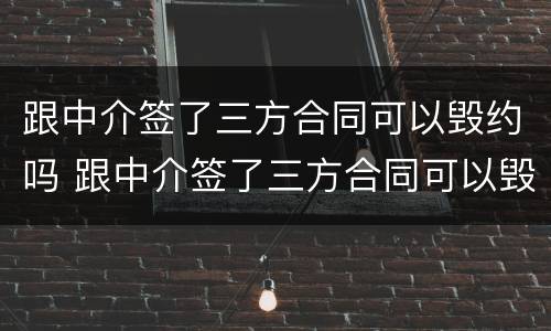 跟中介签了三方合同可以毁约吗 跟中介签了三方合同可以毁约吗怎么办