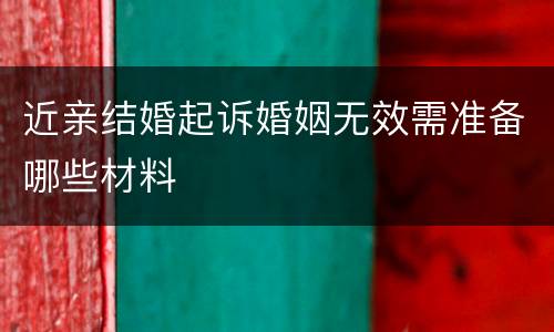 近亲结婚起诉婚姻无效需准备哪些材料