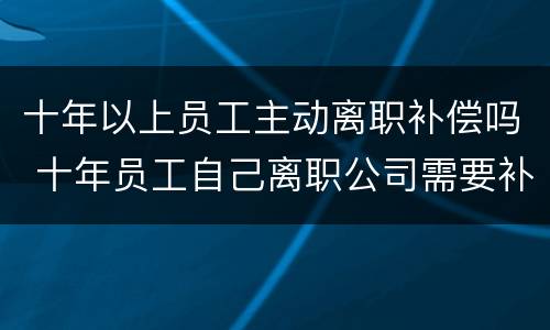 十年以上员工主动离职补偿吗 十年员工自己离职公司需要补偿吗