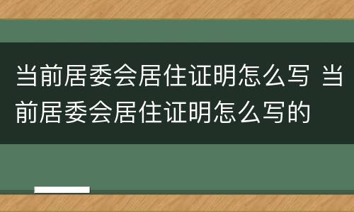 当前居委会居住证明怎么写 当前居委会居住证明怎么写的