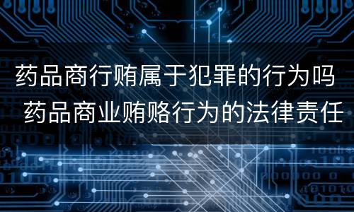 药品商行贿属于犯罪的行为吗 药品商业贿赂行为的法律责任