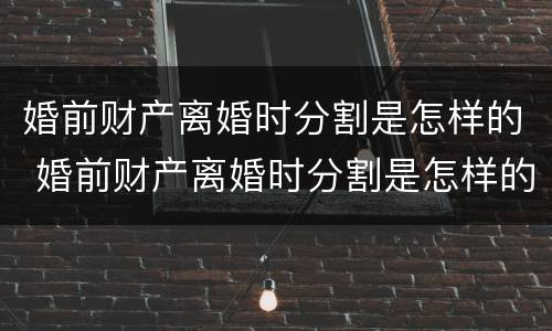 婚前财产离婚时分割是怎样的 婚前财产离婚时分割是怎样的程序
