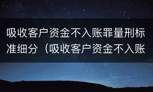 吸收客户资金不入账罪量刑标准细分（吸收客户资金不入账是什么罪）