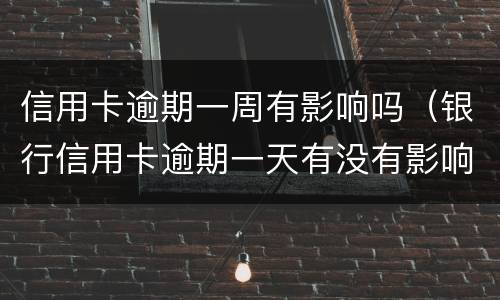 信用卡逾期一周有影响吗（银行信用卡逾期一天有没有影响?）