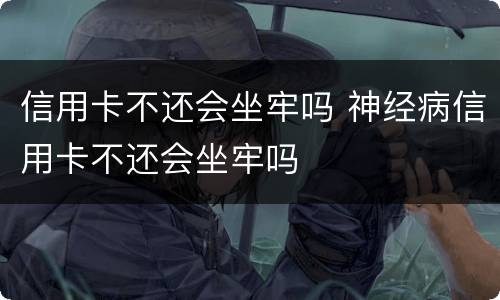 信用卡不还会坐牢吗 神经病信用卡不还会坐牢吗