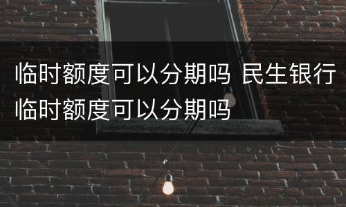 临时额度可以分期吗 民生银行临时额度可以分期吗